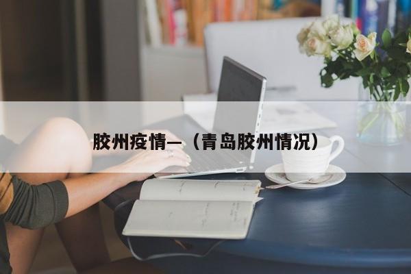 胶州疫情—（青岛胶州情况）