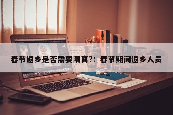 春节返乡是否需要隔离?：春节期间返乡人员