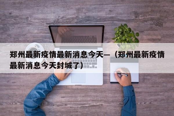 郑州最新疫情最新消息今天—（郑州最新疫情最新消息今天封城了）