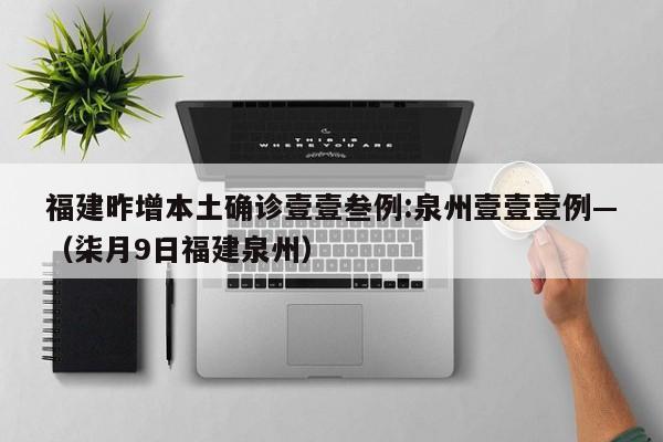 福建昨增本土确诊壹壹叁例:泉州壹壹壹例—（柒月9日福建泉州）