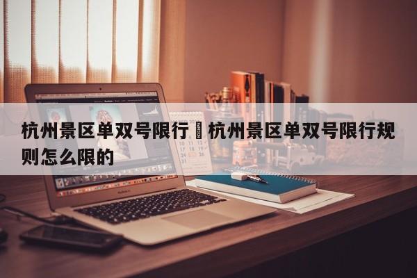 杭州景区单双号限行›杭州景区单双号限行规则怎么限的
