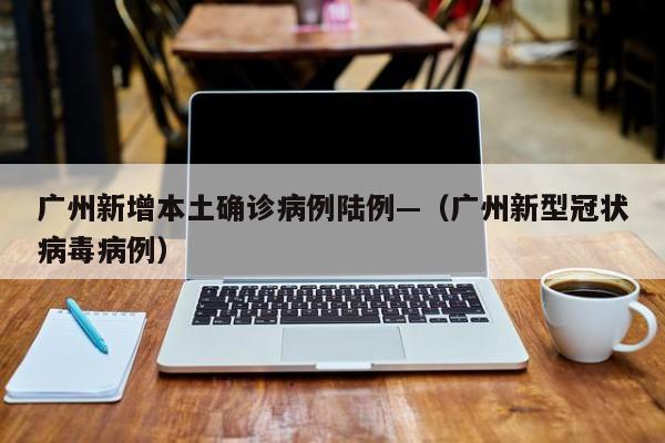 广州新增本土确诊病例陆例—（广州新型冠状病毒病例）