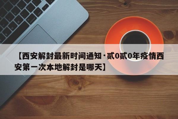 【西安解封最新时间通知·贰0贰0年疫情西安第一次本地解封是哪天】
