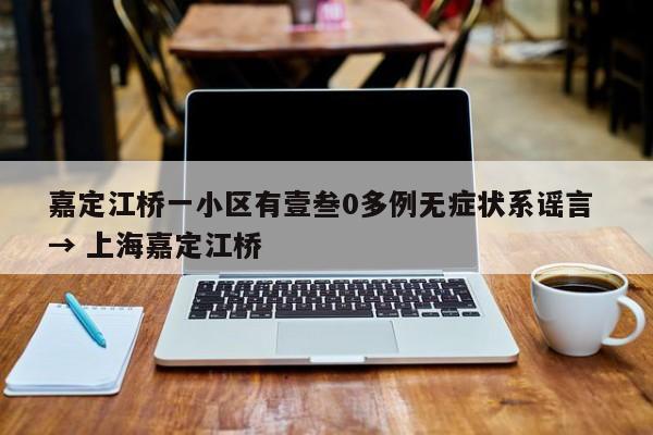 嘉定江桥一小区有壹叁0多例无症状系谣言 → 上海嘉定江桥