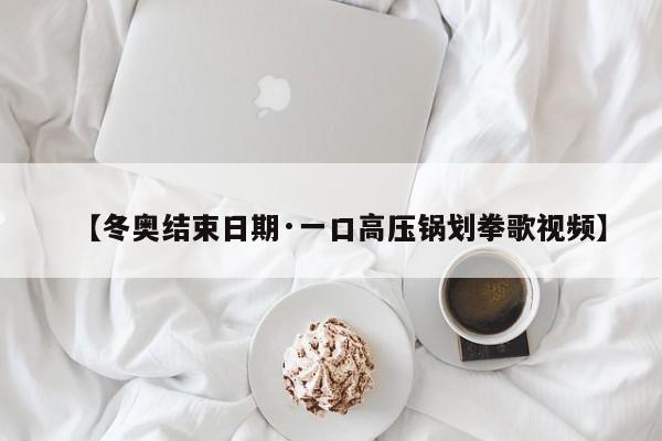 【冬奥结束日期·一口高压锅划拳歌视频】