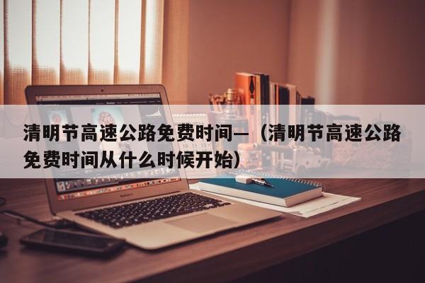 清明节高速公路免费时间—（清明节高速公路免费时间从什么时候开始）