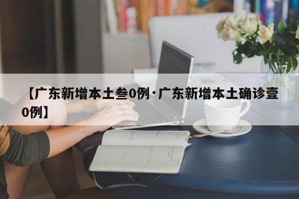 【广东新增本土叁0例·广东新增本土确诊壹0例】