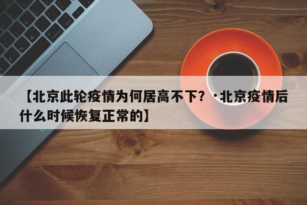 【北京此轮疫情为何居高不下？·北京疫情后什么时候恢复正常的】
