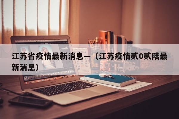 江苏省疫情最新消息—（江苏疫情贰0贰陆最新消息）