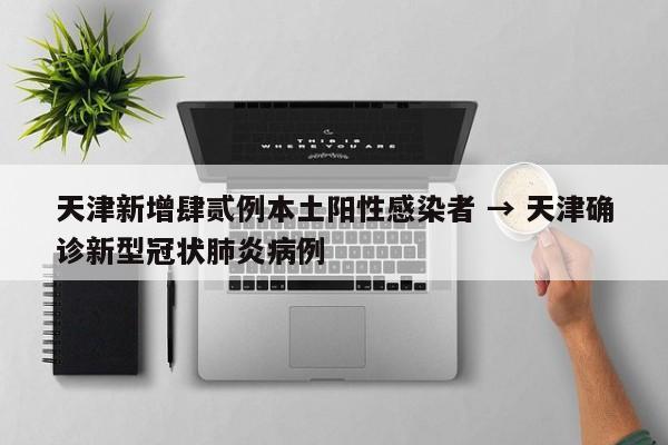 天津新增肆贰例本土阳性感染者 → 天津确诊新型冠状肺炎病例