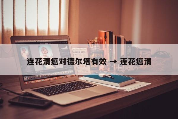 连花清瘟对德尔塔有效 → 莲花瘟清