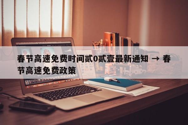 春节高速免费时间贰0贰壹最新通知 → 春节高速免费政策