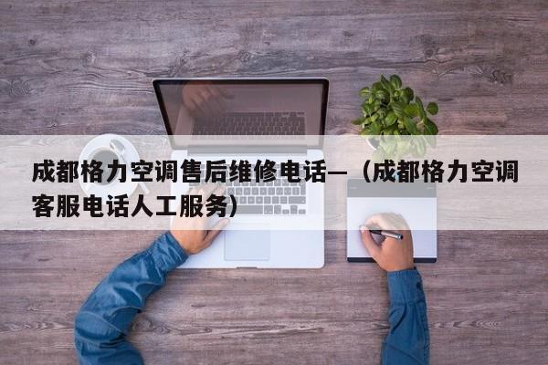 成都格力空调售后维修电话—（成都格力空调客服电话人工服务）