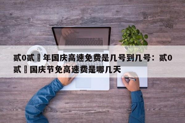 贰0贰無年国庆高速免费是几号到几号：贰0贰無国庆节免高速费是哪几天