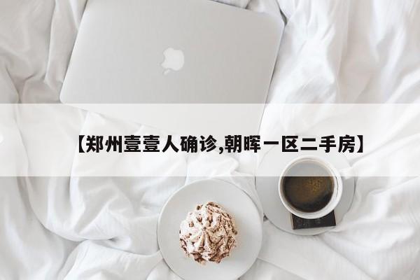 【郑州壹壹人确诊,朝晖一区二手房】