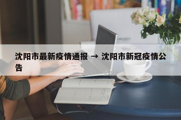 沈阳市最新疫情通报 → 沈阳市新冠疫情公告