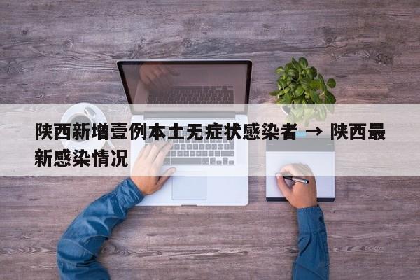 陕西新增壹例本土无症状感染者 → 陕西最新感染情况