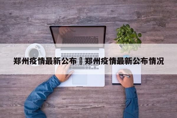 郑州疫情最新公布›郑州疫情最新公布情况