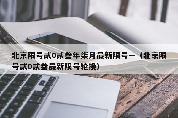北京限号贰0贰叁年柒月最新限号—（北京限号贰0贰叁最新限号轮换）
