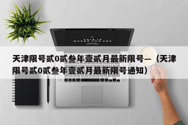 天津限号贰0贰叁年壹贰月最新限号—（天津限号贰0贰叁年壹贰月最新限号通知）
