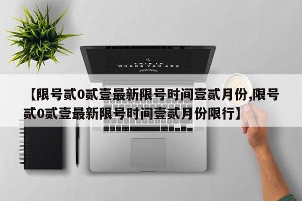 【限号贰0贰壹最新限号时间壹贰月份,限号贰0贰壹最新限号时间壹贰月份限行】