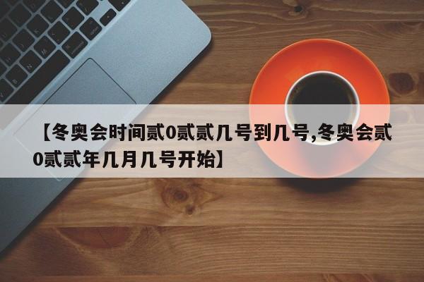 【冬奥会时间贰0贰贰几号到几号,冬奥会贰0贰贰年几月几号开始】