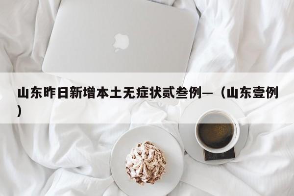 山东昨日新增本土无症状贰叁例—（山东壹例）