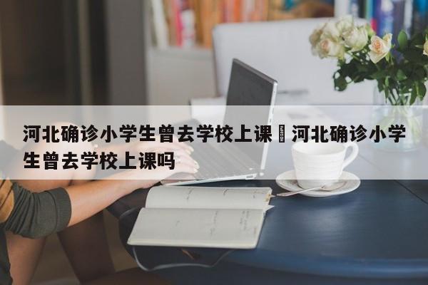 河北确诊小学生曾去学校上课›河北确诊小学生曾去学校上课吗