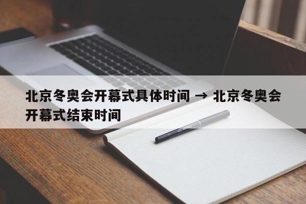 北京冬奥会开幕式具体时间 → 北京冬奥会开幕式结束时间