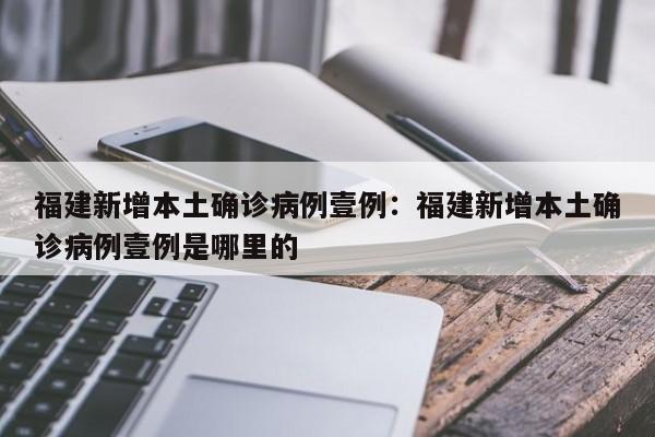 福建新增本土确诊病例壹例：福建新增本土确诊病例壹例是哪里的