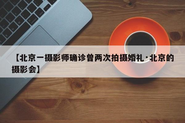 【北京一摄影师确诊曾两次拍摄婚礼·北京的摄影会】