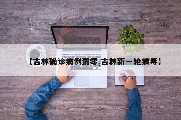 【吉林确诊病例清零,吉林新一轮病毒】