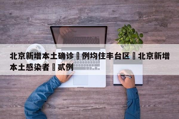 北京新增本土确诊無例均住丰台区›北京新增本土感染者無贰例