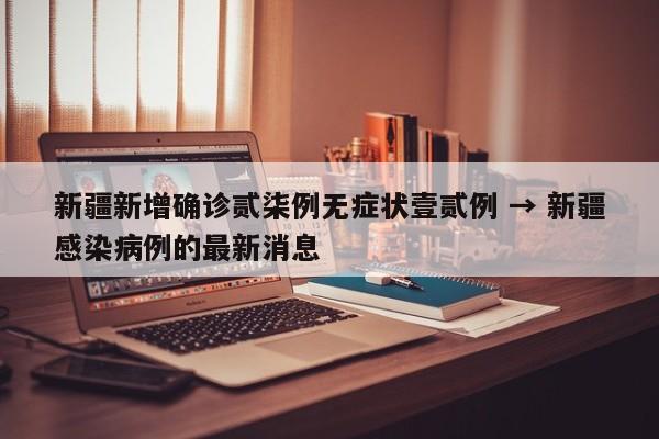 新疆新增确诊贰柒例无症状壹贰例 → 新疆感染病例的最新消息