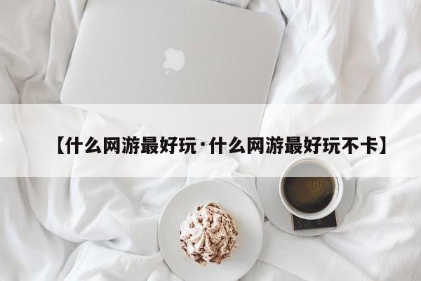 【什么网游最好玩·什么网游最好玩不卡】