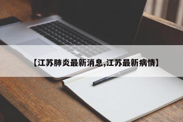 【江苏肺炎最新消息,江苏最新病情】