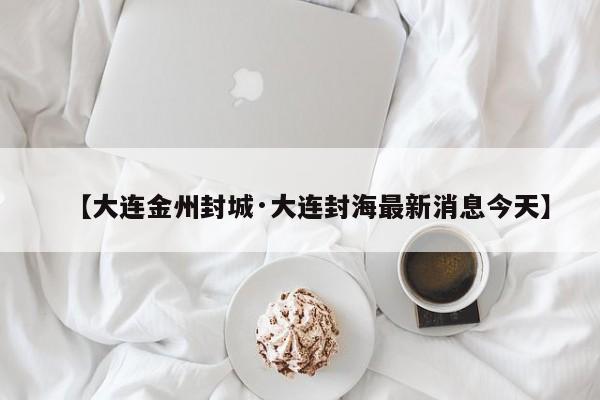 【大连金州封城·大连封海最新消息今天】