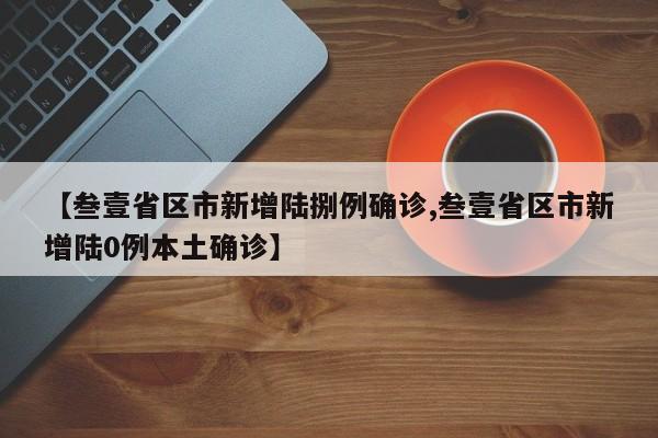 【叁壹省区市新增陆捌例确诊,叁壹省区市新增陆0例本土确诊】