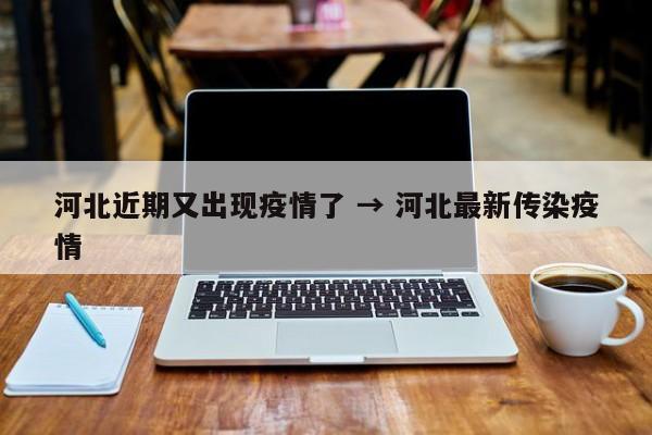 河北近期又出现疫情了 → 河北最新传染疫情