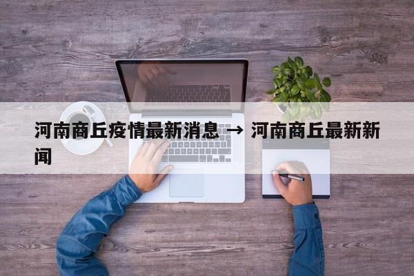 河南商丘疫情最新消息 → 河南商丘最新新闻