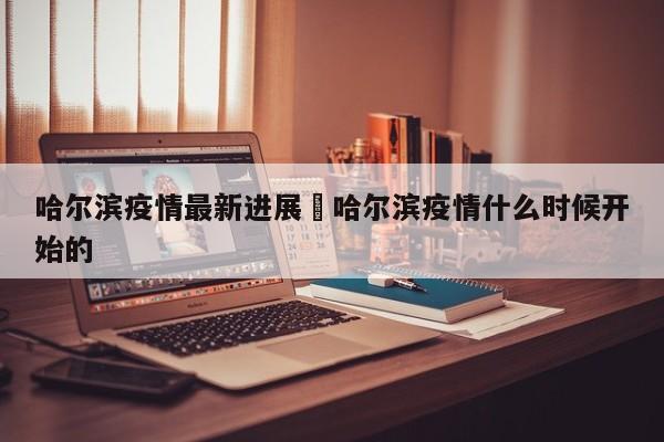哈尔滨疫情最新进展›哈尔滨疫情什么时候开始的