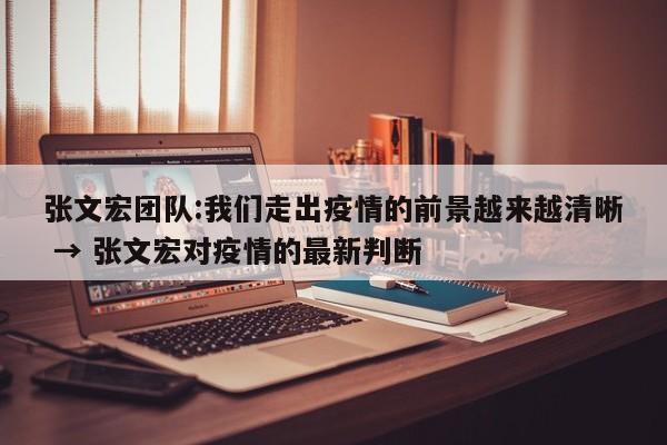 张文宏团队:我们走出疫情的前景越来越清晰 → 张文宏对疫情的最新判断