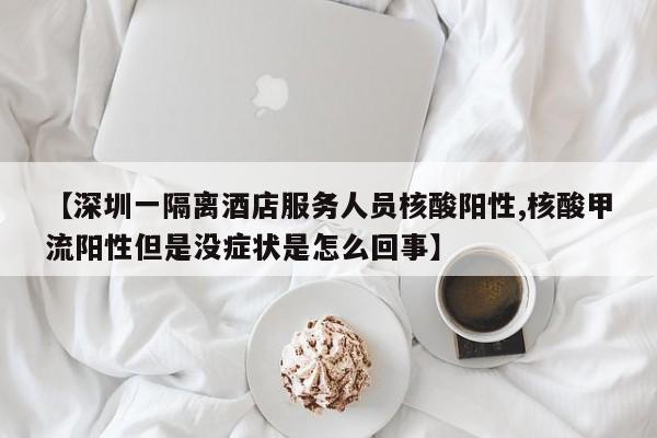 【深圳一隔离酒店服务人员核酸阳性,核酸甲流阳性但是没症状是怎么回事】