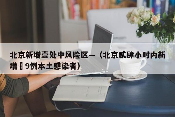 北京新增壹处中风险区—（北京贰肆小时内新增無9例本土感染者）