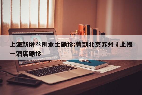 上海新增叁例本土确诊:曾到北京苏州›上海一酒店确诊