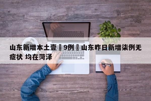 山东新增本土壹無9例›山东昨日新增柒例无症状 均在菏泽