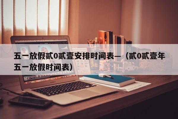 五一放假贰0贰壹安排时间表—（贰0贰壹年五一放假时间表）
