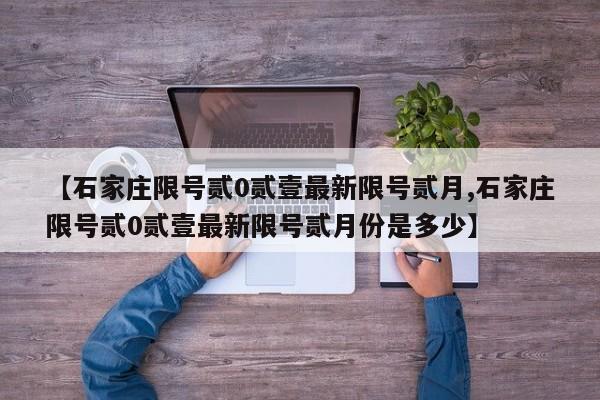 【石家庄限号贰0贰壹最新限号贰月,石家庄限号贰0贰壹最新限号贰月份是多少】