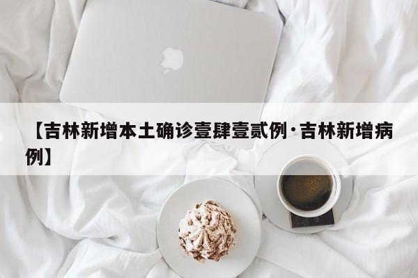 【吉林新增本土确诊壹肆壹贰例·吉林新增病例】
