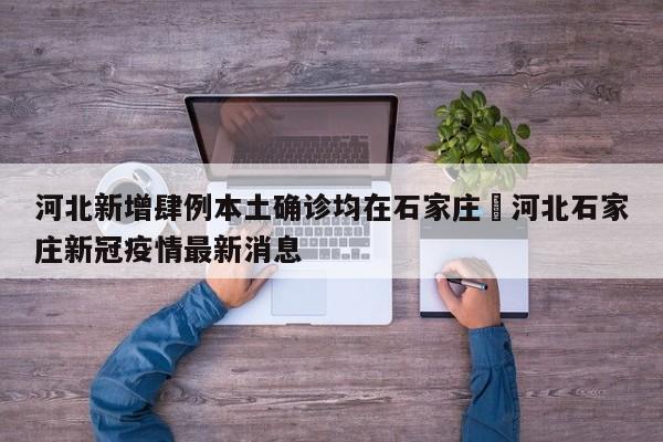 河北新增肆例本土确诊均在石家庄›河北石家庄新冠疫情最新消息